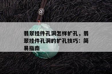 翡翠挂件孔洞怎样扩孔，翡翠挂件孔洞的扩孔技巧：简易指南