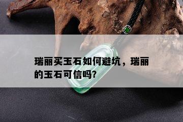 瑞丽买玉石如何避坑，瑞丽的玉石可信吗？