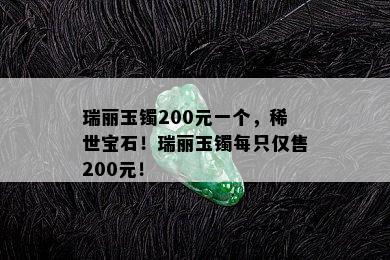 瑞丽玉镯200元一个，稀世宝石！瑞丽玉镯每只仅售200元！