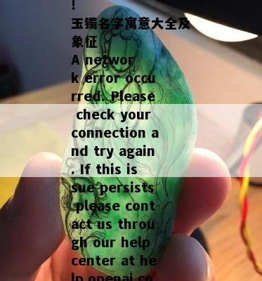 !
玉镯名字寓意大全及象征
A network error occurred. Please check your connection and try again. If this issue persists please contact us through our help center at help.openai.com.