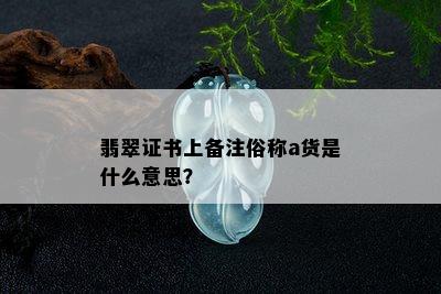 翡翠证书上备注俗称a货是什么意思？