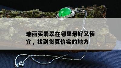 瑞丽买翡翠在哪里更好又便宜，找到货真价实的地方