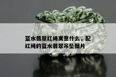 蓝水翡翠红绳寓意什么，配红绳的蓝水翡翠吊坠图片