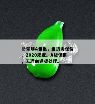 翡翠非A包退，退货需保价，2020规定。A货保值，无理由退货处理。