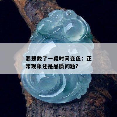 翡翠戴了一段时间变色：正常现象还是品质问题？