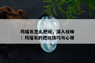 玛瑙石怎么把玩，深入玩味：玛瑙石的把玩技巧与心得