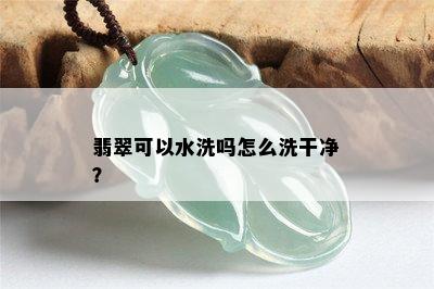 翡翠可以水洗吗怎么洗干净？