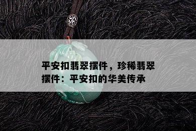 平安扣翡翠摆件，珍稀翡翠摆件：平安扣的华美传承