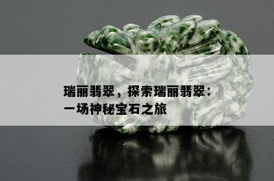 瑞丽翡翠，探索瑞丽翡翠：一场神秘宝石之旅