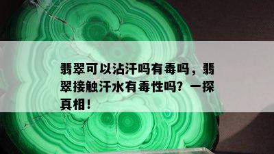 翡翠可以沾汗吗有吗，翡翠接触汗水有性吗？一探真相！