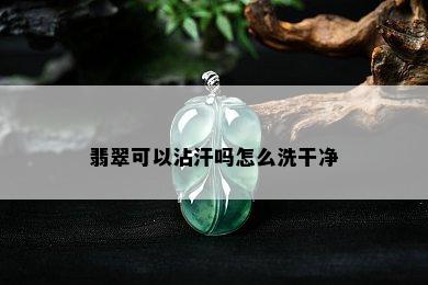 翡翠可以沾汗吗怎么洗干净