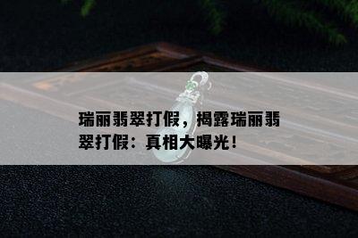 瑞丽翡翠打假，揭露瑞丽翡翠打假：真相大曝光！