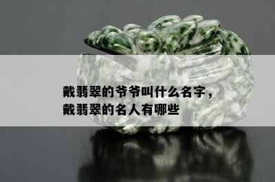 戴翡翠的爷爷叫什么名字，戴翡翠的名人有哪些