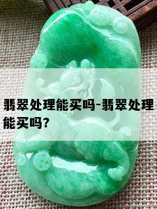 翡翠处理能买吗-翡翠处理能买吗?