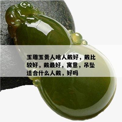 玉雕玉贵人啥人戴好，戴比较好，戴更好，寓意，吊坠适合什么人戴，好吗