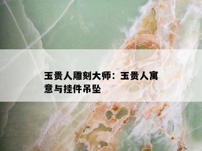 玉贵人雕刻大师：玉贵人寓意与挂件吊坠