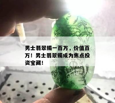 男士翡翠镯一百万，价值百万！男士翡翠镯成为焦点投资宝藏！