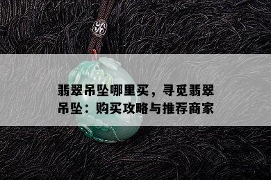 翡翠吊坠哪里买，寻觅翡翠吊坠：购买攻略与推荐商家