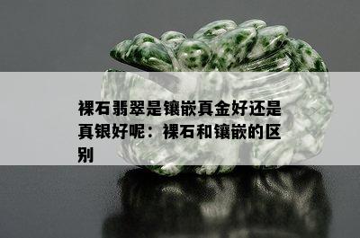 裸石翡翠是镶嵌真金好还是真银好呢：裸石和镶嵌的区别