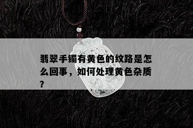 翡翠手镯有黄色的纹路是怎么回事，如何处理黄色杂质？