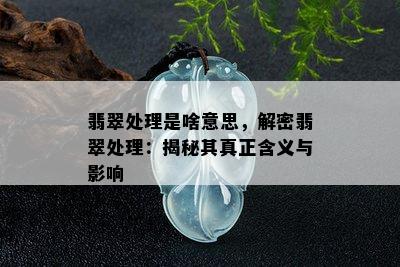 翡翠处理是啥意思，解密翡翠处理：揭秘其真正含义与影响