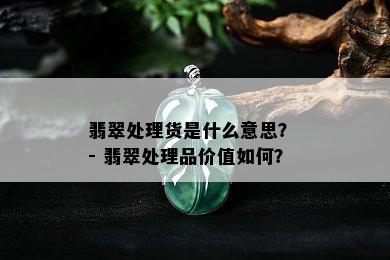 翡翠处理货是什么意思？ - 翡翠处理品价值如何？