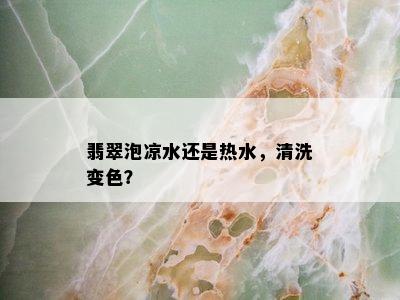 翡翠泡凉水还是热水，清洗变色？