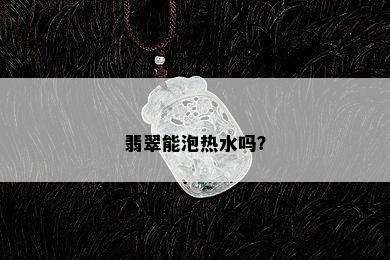 翡翠能泡热水吗？