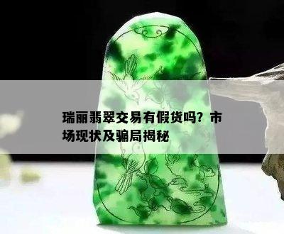 瑞丽翡翠交易有假货吗？市场现状及骗局揭秘