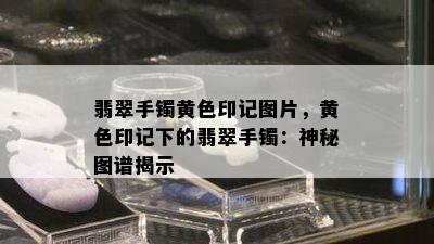 翡翠手镯黄色印记图片，黄色印记下的翡翠手镯：神秘图谱揭示