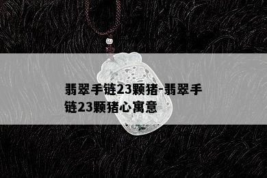 翡翠手链23颗猪-翡翠手链23颗猪心寓意