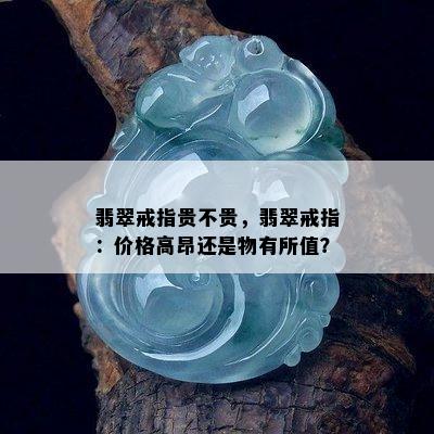 翡翠戒指贵不贵，翡翠戒指：价格高昂还是物有所值？