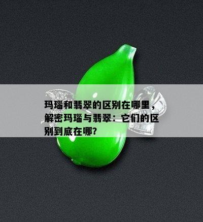 玛瑙和翡翠的区别在哪里，解密玛瑙与翡翠：它们的区别到底在哪？