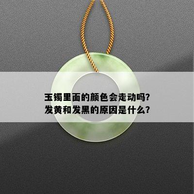 玉镯里面的颜色会走动吗？发黄和发黑的原因是什么？