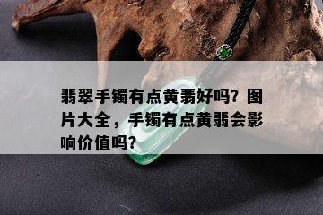 翡翠手镯有点黄翡好吗？图片大全，手镯有点黄翡会影响价值吗？