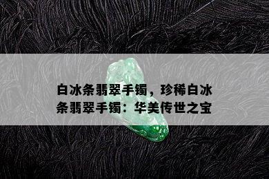 白冰条翡翠手镯，珍稀白冰条翡翠手镯：华美传世之宝