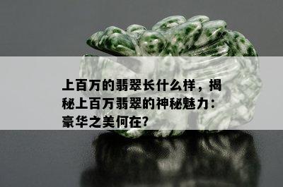 上百万的翡翠长什么样，揭秘上百万翡翠的神秘魅力：豪华之美何在？