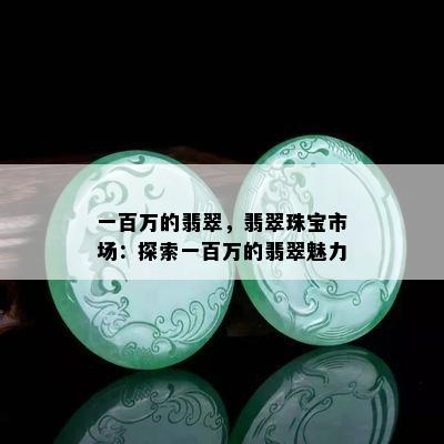 一百万的翡翠，翡翠珠宝市场：探索一百万的翡翠魅力