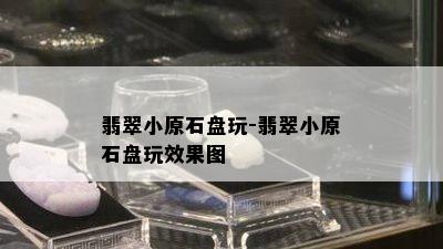 翡翠小原石盘玩-翡翠小原石盘玩效果图