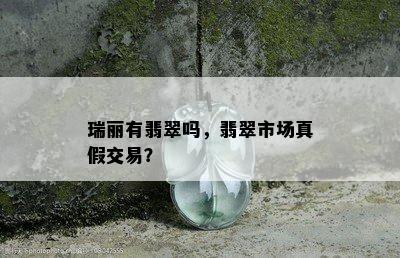 瑞丽有翡翠吗，翡翠市场真假交易？