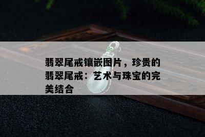 翡翠尾戒镶嵌图片，珍贵的翡翠尾戒：艺术与珠宝的完美结合