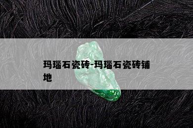 玛瑙石瓷砖-玛瑙石瓷砖铺地