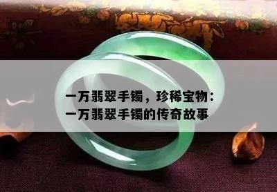 一万翡翠手镯，珍稀宝物：一万翡翠手镯的传奇故事