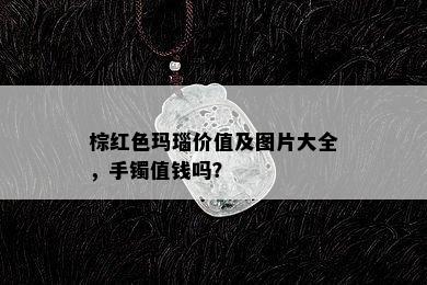 棕红色玛瑙价值及图片大全，手镯值钱吗？