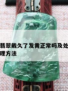 翡翠戴久了发黄正常吗及处理方法