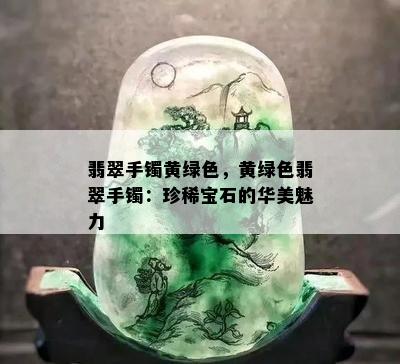 翡翠手镯黄绿色，黄绿色翡翠手镯：珍稀宝石的华美魅力