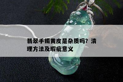 翡翠手镯黄皮是杂质吗？清理方法及瑕疵意义