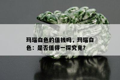 玛瑙白色的值钱吗，玛瑙白色：是否值得一探究竟？