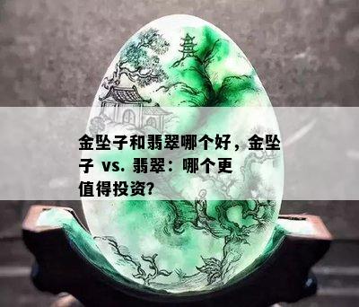 金坠子和翡翠哪个好，金坠子 vs. 翡翠：哪个更值得投资？