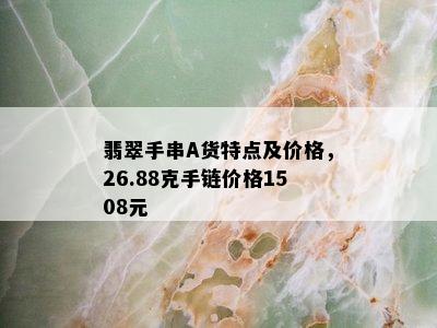 翡翠手串A货特点及价格，26.88克手链价格1508元